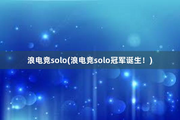 浪电竞solo(浪电竞solo冠军诞生！)