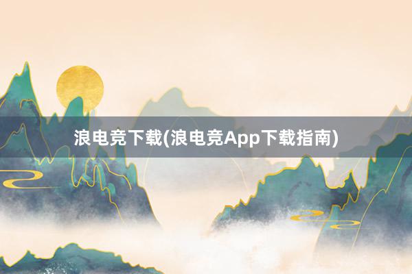 浪电竞下载(浪电竞App下载指南)