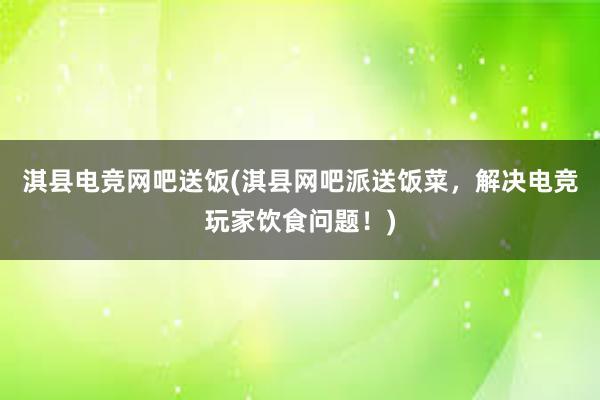 淇县电竞网吧送饭(淇县网吧派送饭菜，解决电竞玩家饮食问题！)