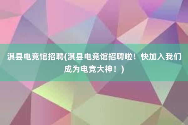 淇县电竞馆招聘(淇县电竞馆招聘啦！快加入我们成为电竞大神！)