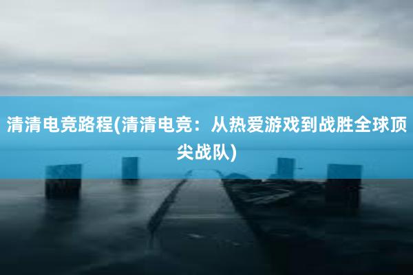 清清电竞路程(清清电竞：从热爱游戏到战胜全球顶尖战队)