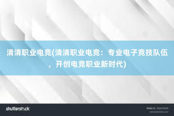 清清职业电竞(清清职业电竞：专业电子竞技队伍，开创电竞职业新时代)