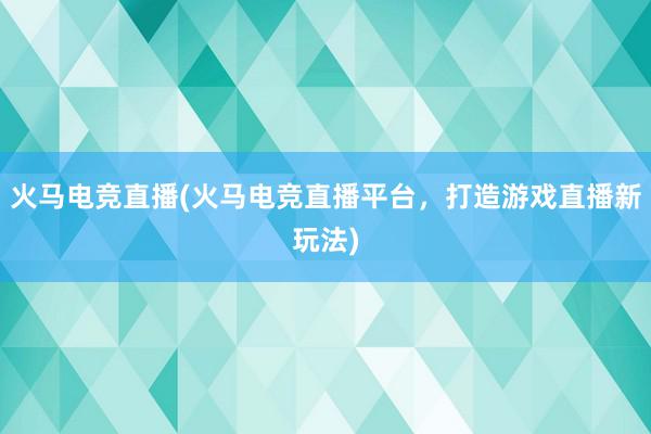 火马电竞直播(火马电竞直播平台，打造游戏直播新玩法)