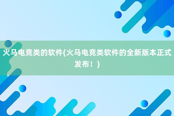 火马电竞类的软件(火马电竞类软件的全新版本正式发布！)