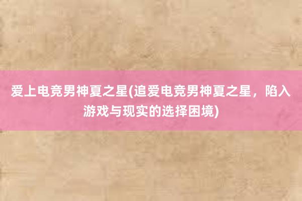 爱上电竞男神夏之星(追爱电竞男神夏之星，陷入游戏与现实的选择困境)