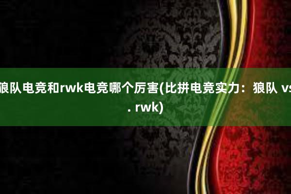 狼队电竞和rwk电竞哪个厉害(比拼电竞实力：狼队 vs. rwk)