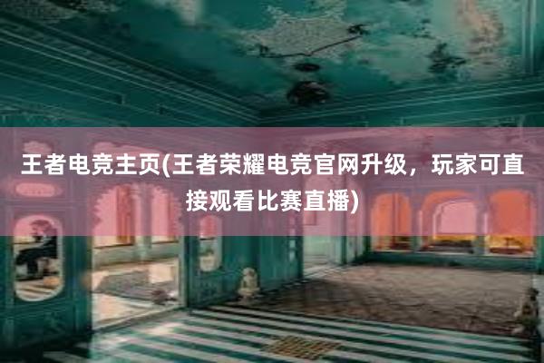 王者电竞主页(王者荣耀电竞官网升级，玩家可直接观看比赛直播)