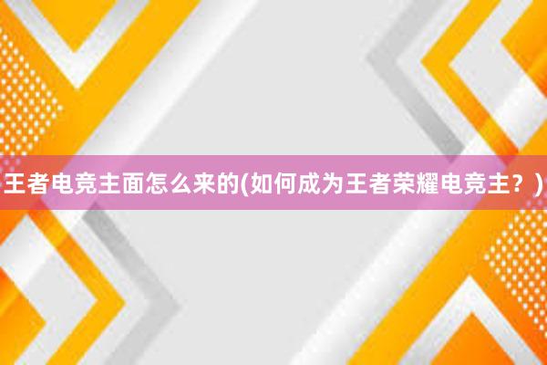 王者电竞主面怎么来的(如何成为王者荣耀电竞主？)