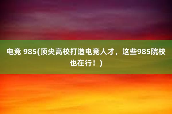 电竞 985(顶尖高校打造电竞人才，这些985院校也在行！)