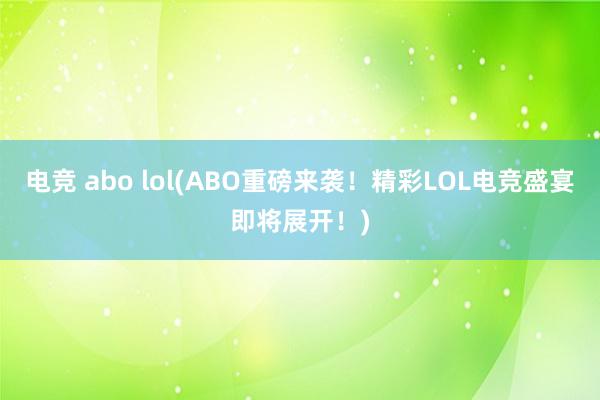 电竞 abo lol(ABO重磅来袭！精彩LOL电竞盛宴即将展开！)