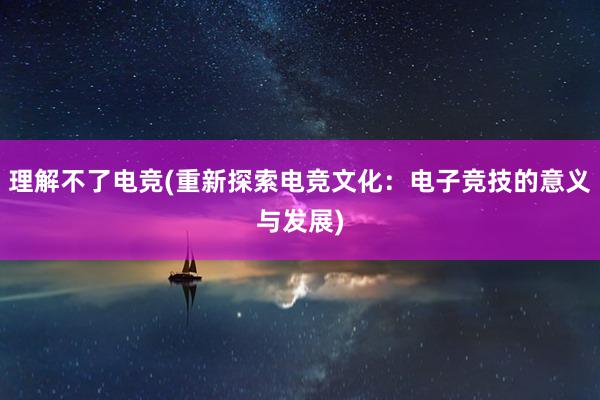 理解不了电竞(重新探索电竞文化：电子竞技的意义与发展)