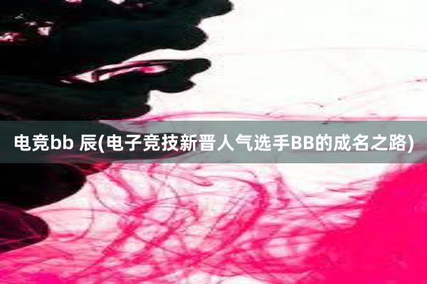 电竞bb 辰(电子竞技新晋人气选手BB的成名之路)