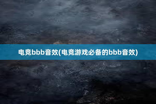 电竞bbb音效(电竞游戏必备的bbb音效)