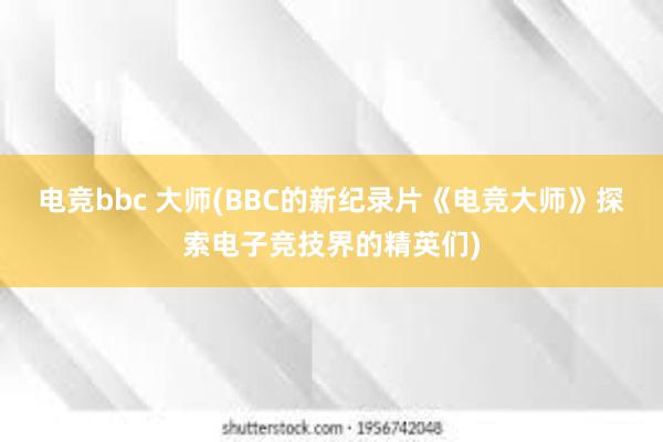 电竞bbc 大师(BBC的新纪录片《电竞大师》探索电子竞技界的精英们)