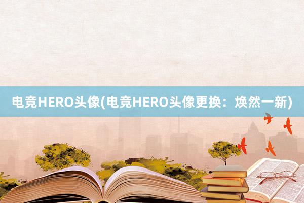 电竞HERO头像(电竞HERO头像更换：焕然一新)