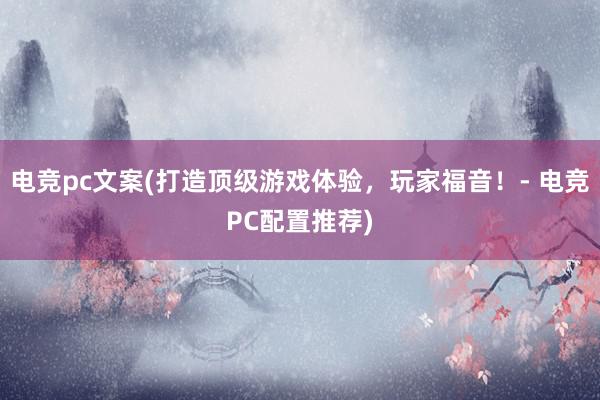 电竞pc文案(打造顶级游戏体验，玩家福音！- 电竞PC配置推荐)