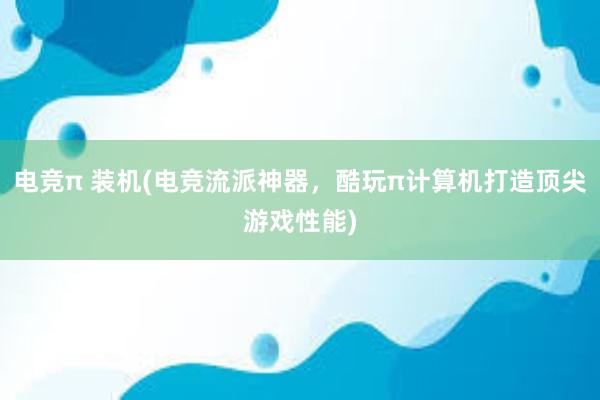 电竞π 装机(电竞流派神器，酷玩π计算机打造顶尖游戏性能)