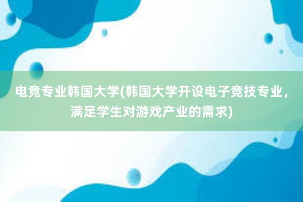 电竞专业韩国大学(韩国大学开设电子竞技专业，满足学生对游戏产业的需求)