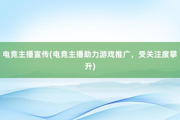 电竞主播宣传(电竞主播助力游戏推广，受关注度攀升)