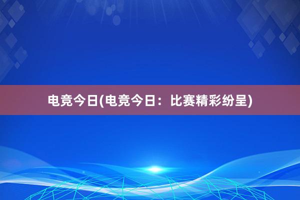 电竞今日(电竞今日：比赛精彩纷呈)