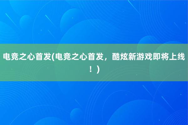 电竞之心首发(电竞之心首发，酷炫新游戏即将上线！)