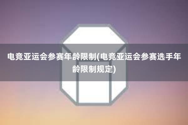 电竞亚运会参赛年龄限制(电竞亚运会参赛选手年龄限制规定)