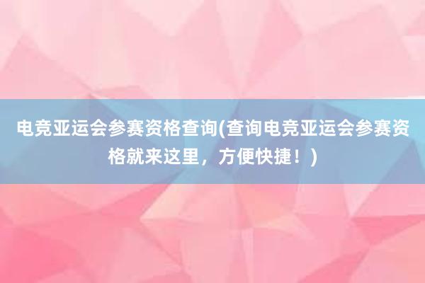 电竞亚运会参赛资格查询(查询电竞亚运会参赛资格就来这里，方便快捷！)