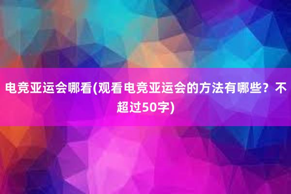 电竞亚运会哪看(观看电竞亚运会的方法有哪些？不超过50字)