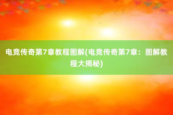 电竞传奇第7章教程图解(电竞传奇第7章：图解教程大揭秘)