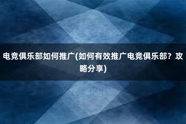 电竞俱乐部如何推广(如何有效推广电竞俱乐部？攻略分享)