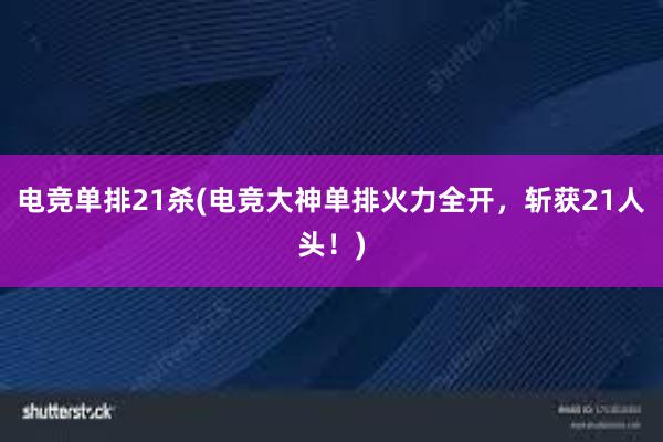 电竞单排21杀(电竞大神单排火力全开，斩获21人头！)