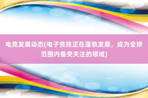 电竞发展动态(电子竞技正在蓬勃发展，成为全球范围内备受关注的领域)