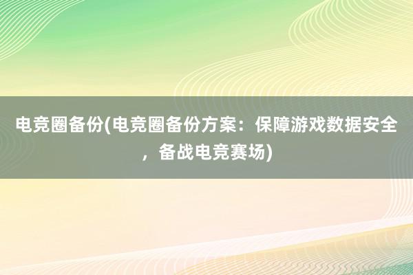 电竞圈备份(电竞圈备份方案：保障游戏数据安全，备战电竞赛场)