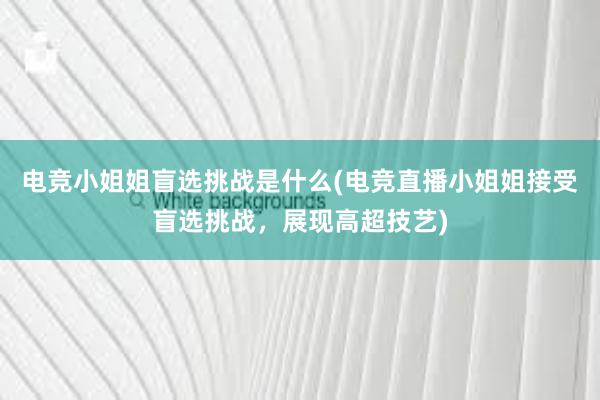 电竞小姐姐盲选挑战是什么(电竞直播小姐姐接受盲选挑战，展现高超技艺)