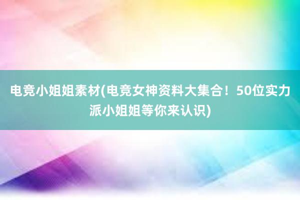 电竞小姐姐素材(电竞女神资料大集合！50位实力派小姐姐等你来认识)