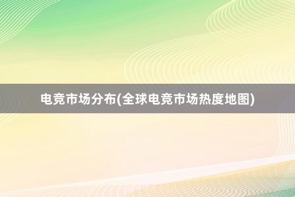 电竞市场分布(全球电竞市场热度地图)