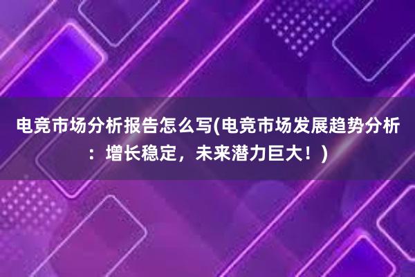 电竞市场分析报告怎么写(电竞市场发展趋势分析：增长稳定，未来潜力巨大！)