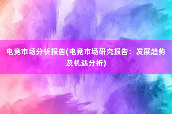 电竞市场分析报告(电竞市场研究报告：发展趋势及机遇分析)