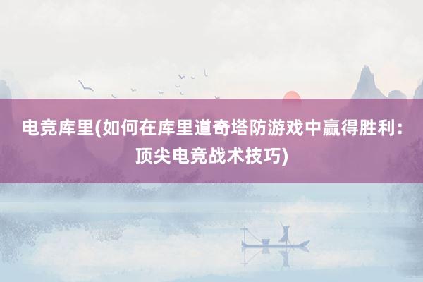 电竞库里(如何在库里道奇塔防游戏中赢得胜利：顶尖电竞战术技巧)