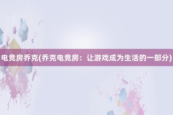 电竞房乔克(乔克电竞房：让游戏成为生活的一部分)