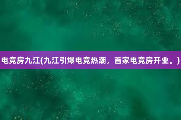 电竞房九江(九江引爆电竞热潮，首家电竞房开业。)