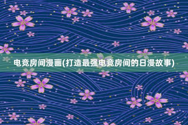 电竞房间漫画(打造最强电竞房间的日漫故事)