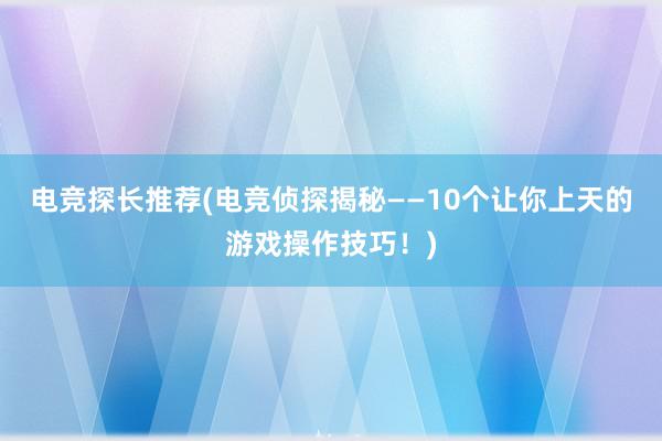 电竞探长推荐(电竞侦探揭秘——10个让你上天的游戏操作技巧！)