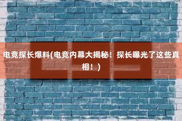 电竞探长爆料(电竞内幕大揭秘！探长曝光了这些真相！)