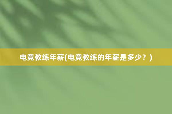 电竞教练年薪(电竞教练的年薪是多少？)