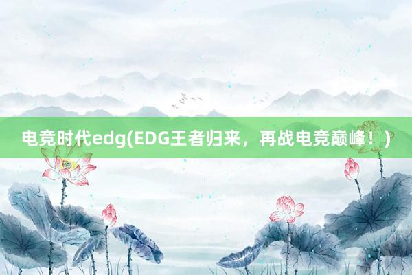 电竞时代edg(EDG王者归来，再战电竞巅峰！)