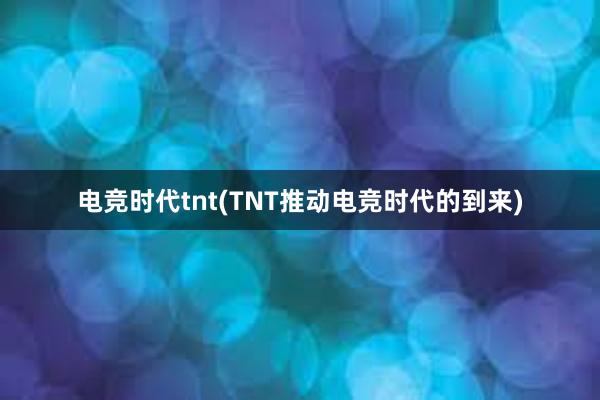 电竞时代tnt(TNT推动电竞时代的到来)