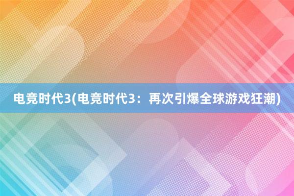 电竞时代3(电竞时代3：再次引爆全球游戏狂潮)