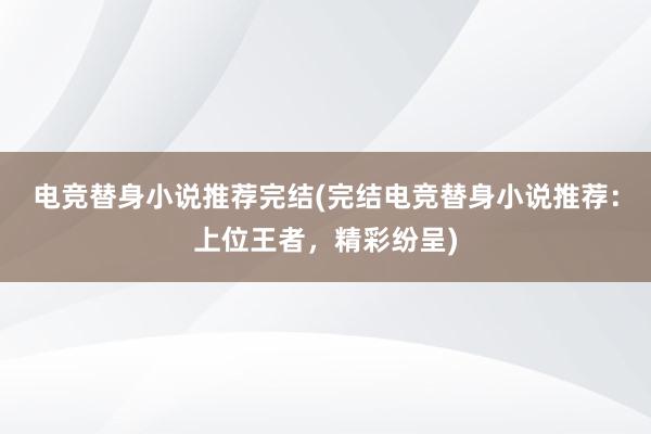 电竞替身小说推荐完结(完结电竞替身小说推荐：上位王者，精彩纷呈)