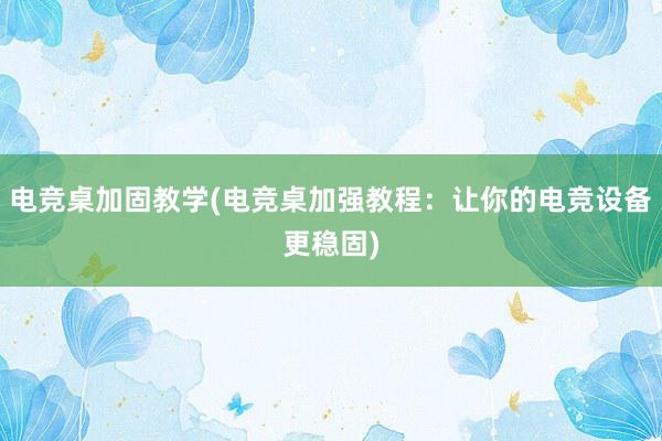 电竞桌加固教学(电竞桌加强教程：让你的电竞设备更稳固)